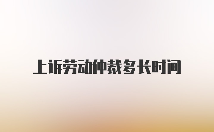 上诉劳动仲裁多长时间