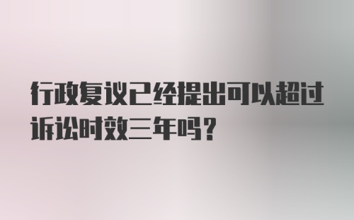 行政复议已经提出可以超过诉讼时效三年吗？