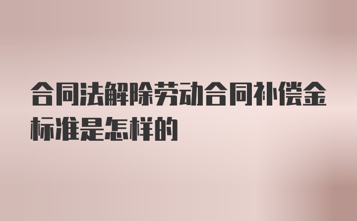 合同法解除劳动合同补偿金标准是怎样的