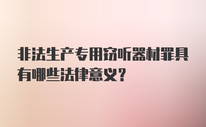 非法生产专用窃听器材罪具有哪些法律意义？