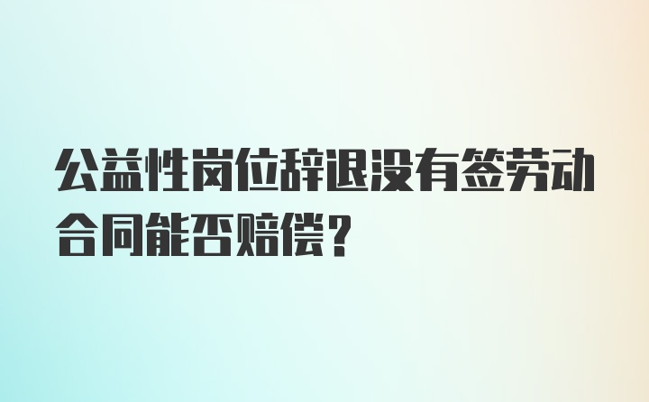 公益性岗位辞退没有签劳动合同能否赔偿？