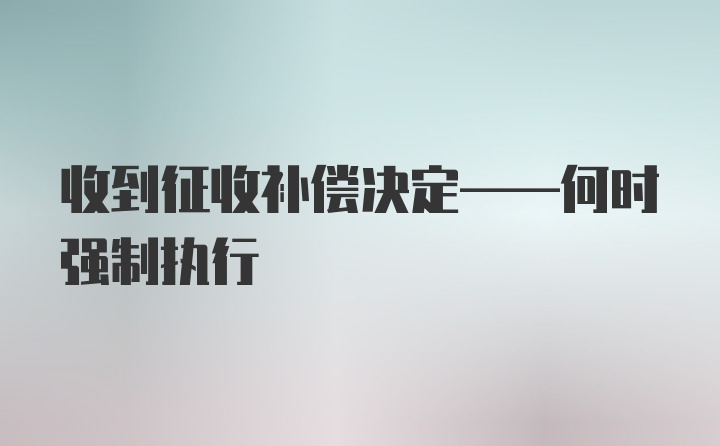 收到征收补偿决定——何时强制执行