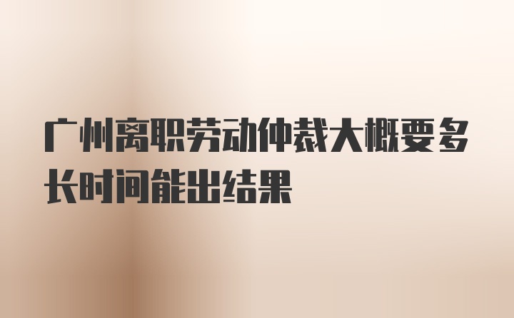 广州离职劳动仲裁大概要多长时间能出结果