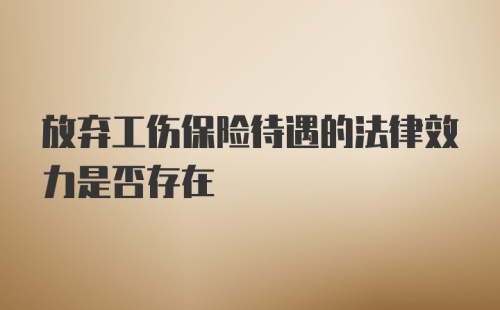 放弃工伤保险待遇的法律效力是否存在