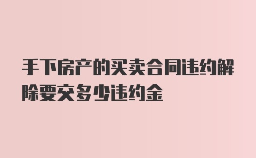 手下房产的买卖合同违约解除要交多少违约金