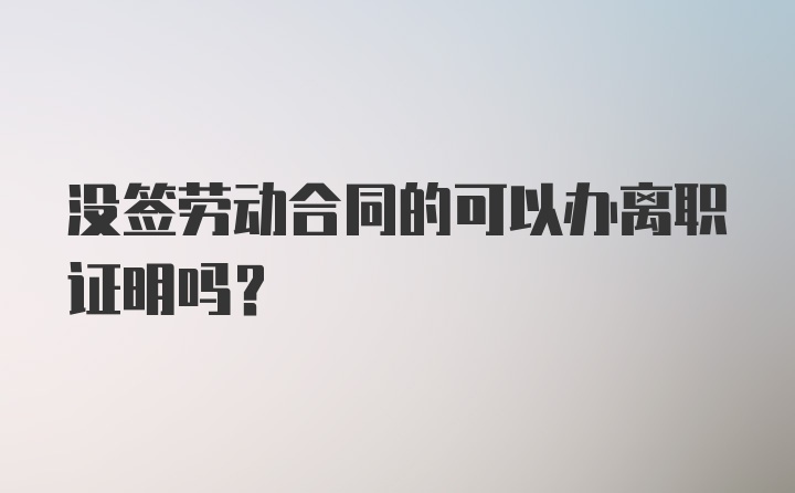 没签劳动合同的可以办离职证明吗?