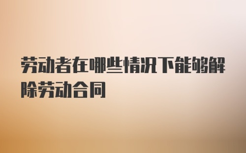 劳动者在哪些情况下能够解除劳动合同