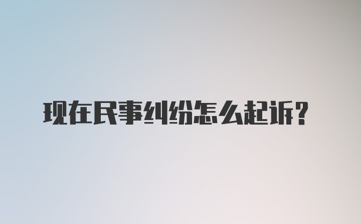 现在民事纠纷怎么起诉？