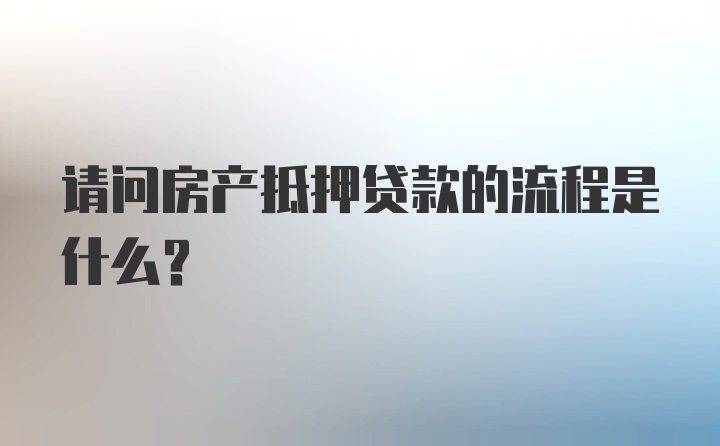 请问房产抵押贷款的流程是什么？