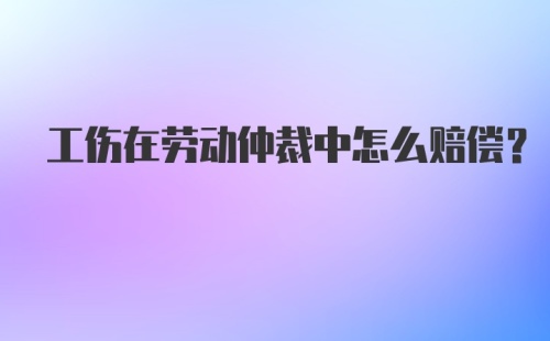 工伤在劳动仲裁中怎么赔偿？