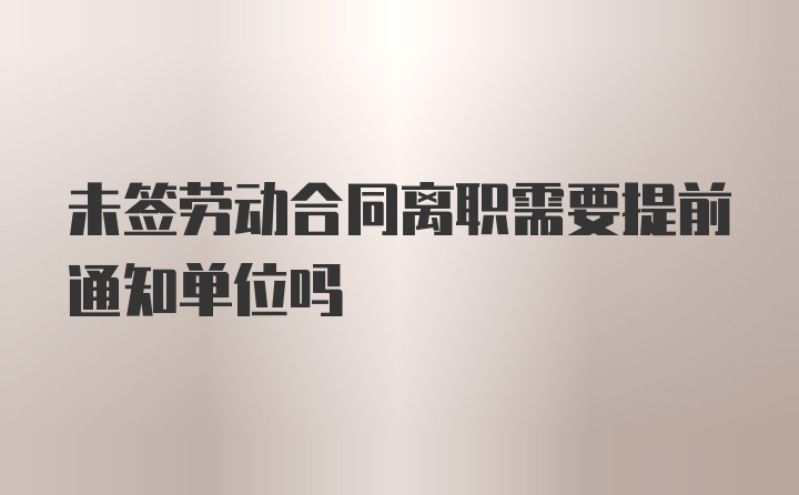 未签劳动合同离职需要提前通知单位吗