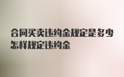 合同买卖违约金规定是多少怎样规定违约金