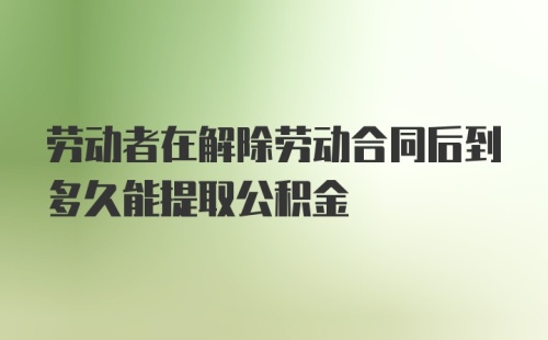 劳动者在解除劳动合同后到多久能提取公积金