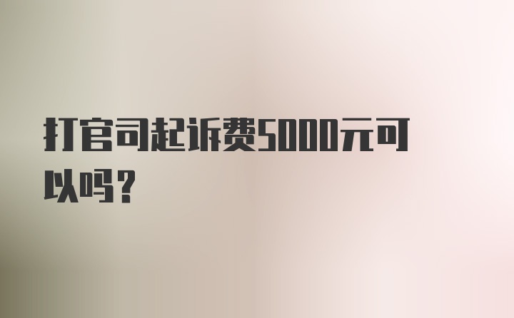 打官司起诉费5000元可以吗?