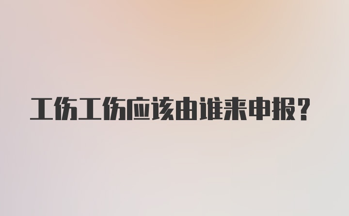 工伤工伤应该由谁来申报？