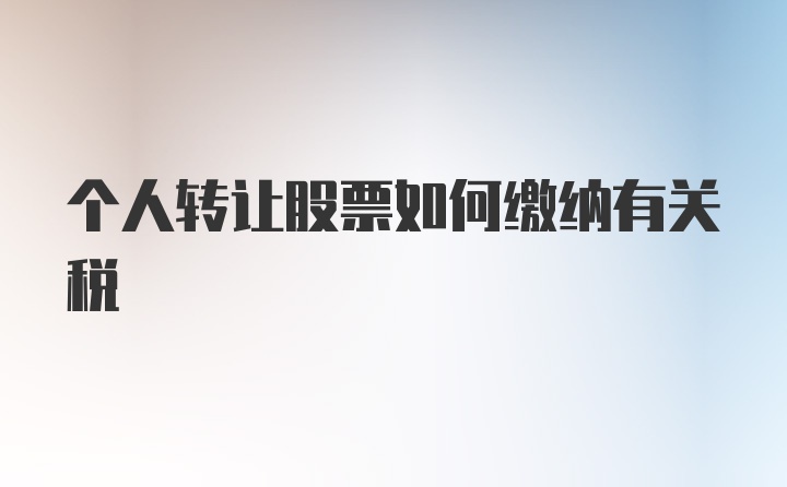 个人转让股票如何缴纳有关税