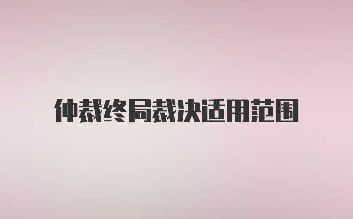 仲裁终局裁决适用范围