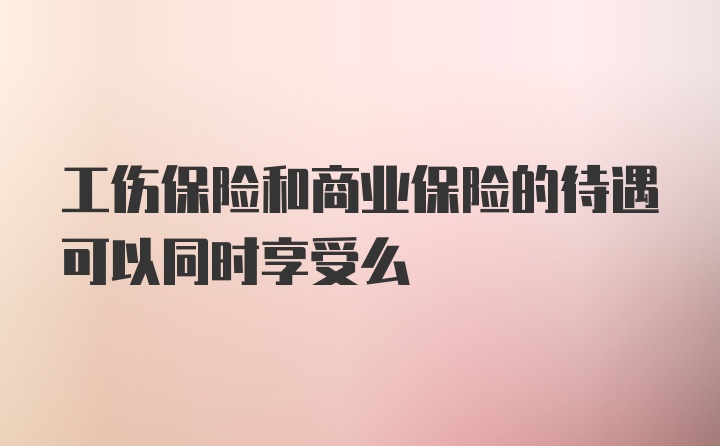 工伤保险和商业保险的待遇可以同时享受么