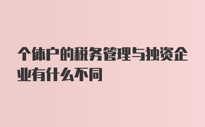 个体户的税务管理与独资企业有什么不同