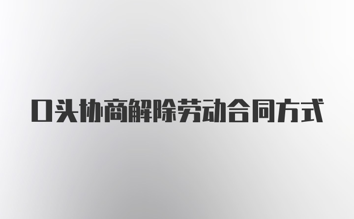 口头协商解除劳动合同方式