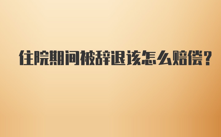 住院期间被辞退该怎么赔偿？