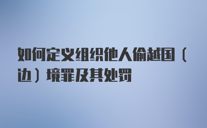 如何定义组织他人偷越国（边）境罪及其处罚