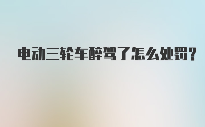 电动三轮车醉驾了怎么处罚？