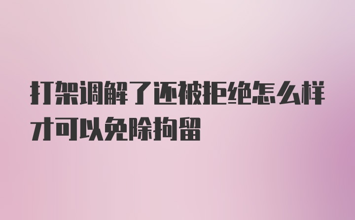 打架调解了还被拒绝怎么样才可以免除拘留