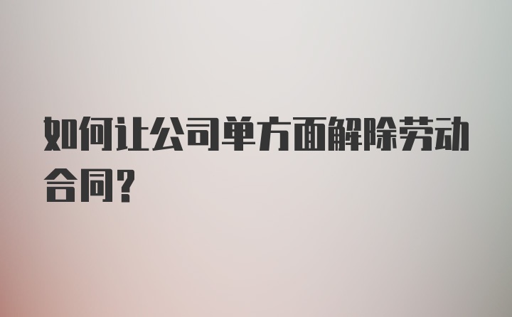 如何让公司单方面解除劳动合同?