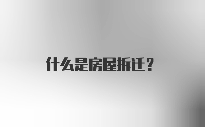 什么是房屋拆迁？