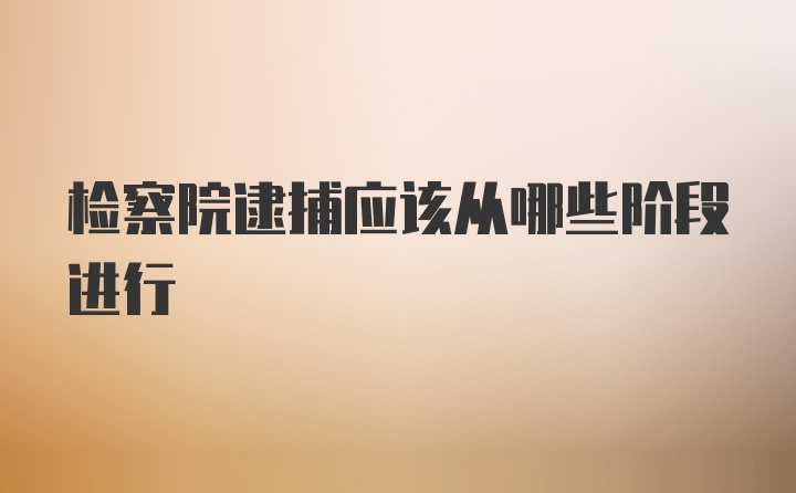 检察院逮捕应该从哪些阶段进行