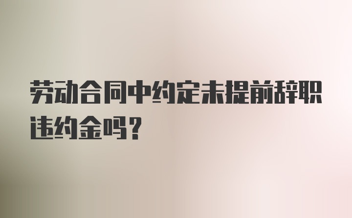 劳动合同中约定未提前辞职违约金吗？