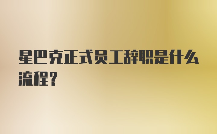 星巴克正式员工辞职是什么流程？