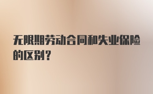 无限期劳动合同和失业保险的区别？