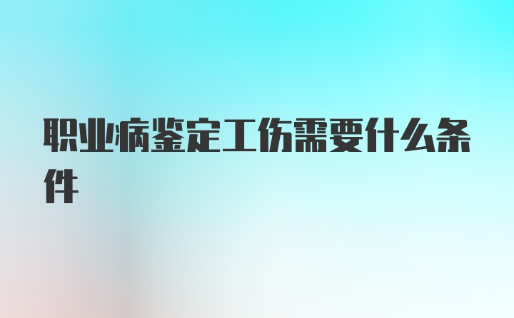 职业病鉴定工伤需要什么条件