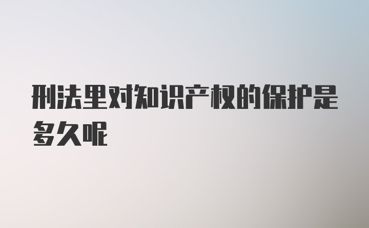 刑法里对知识产权的保护是多久呢