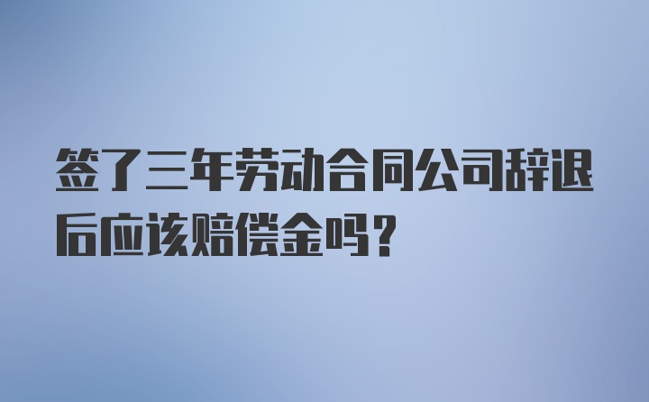 签了三年劳动合同公司辞退后应该赔偿金吗？