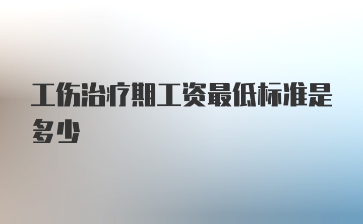 工伤治疗期工资最低标准是多少