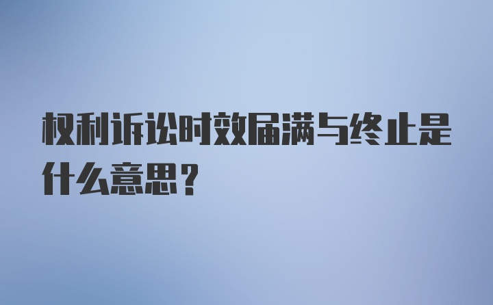 权利诉讼时效届满与终止是什么意思？