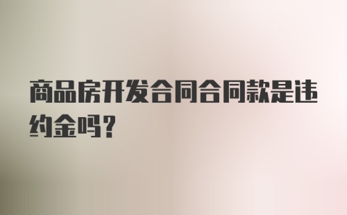 商品房开发合同合同款是违约金吗？