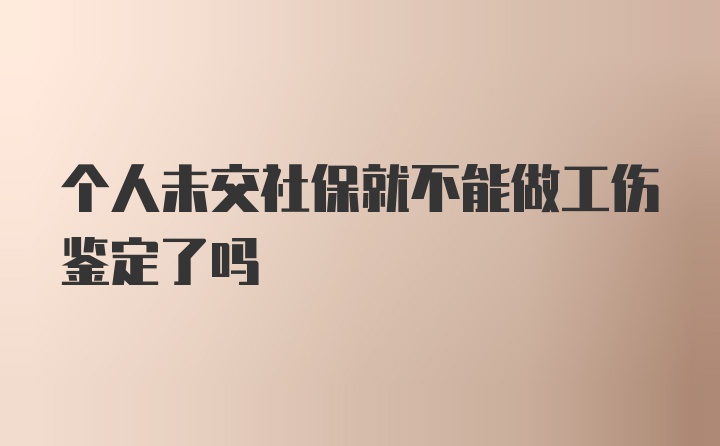 个人未交社保就不能做工伤鉴定了吗