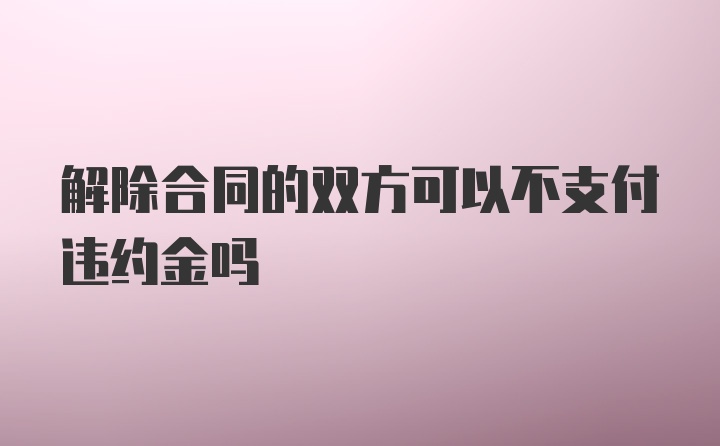 解除合同的双方可以不支付违约金吗