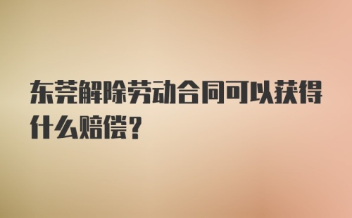 东莞解除劳动合同可以获得什么赔偿？