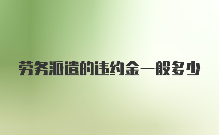 劳务派遣的违约金一般多少