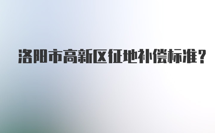 洛阳市高新区征地补偿标准？