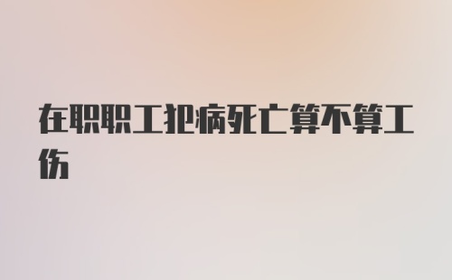 在职职工犯病死亡算不算工伤