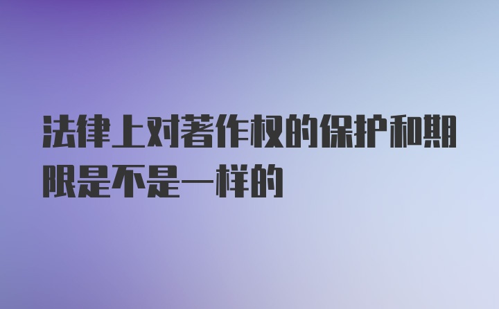 法律上对著作权的保护和期限是不是一样的