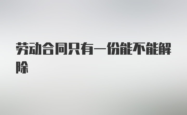 劳动合同只有一份能不能解除