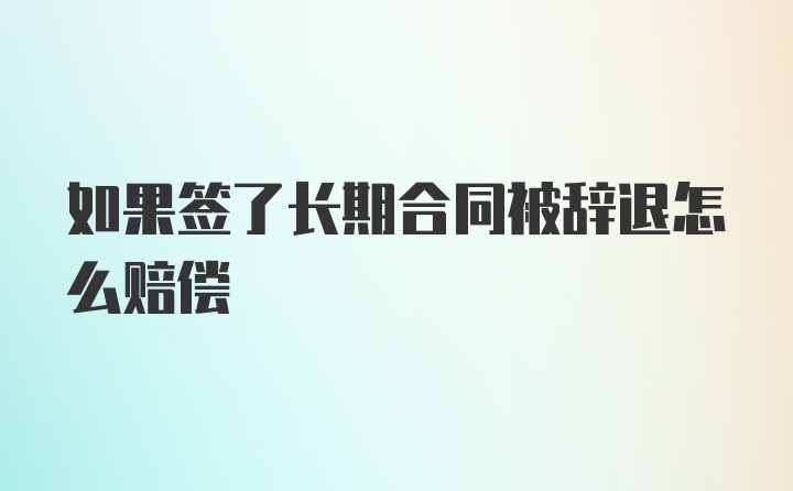 如果签了长期合同被辞退怎么赔偿