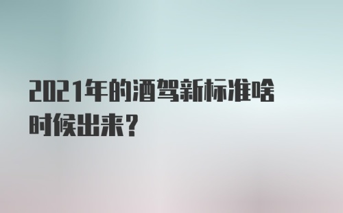 2021年的酒驾新标准啥时候出来？